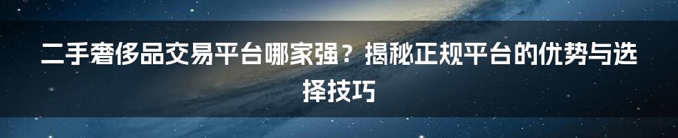 二手奢侈品交易平台哪家强？揭秘正规平台的优势与选择技巧