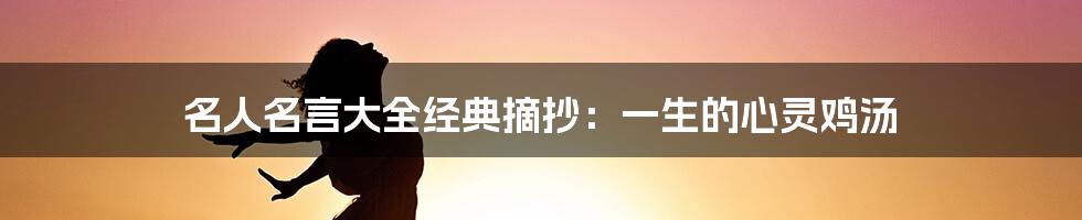 名人名言大全经典摘抄：一生的心灵鸡汤