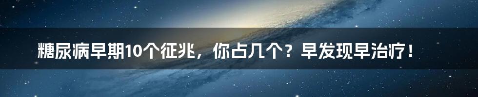 糖尿病早期10个征兆，你占几个？早发现早治疗！