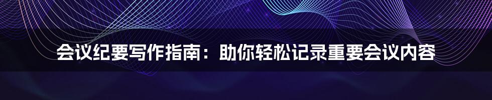 会议纪要写作指南：助你轻松记录重要会议内容