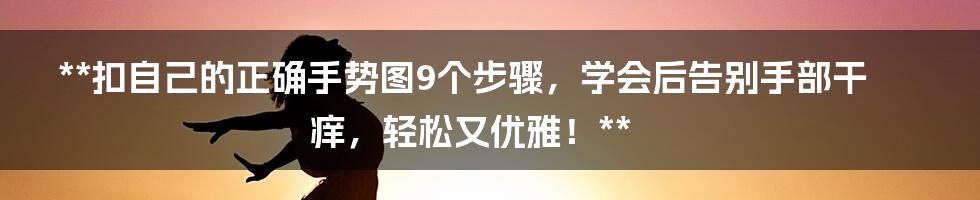 **扣自己的正确手势图9个步骤，学会后告别手部干痒，轻松又优雅！**