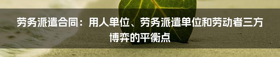 劳务派遣合同：用人单位、劳务派遣单位和劳动者三方博弈的平衡点