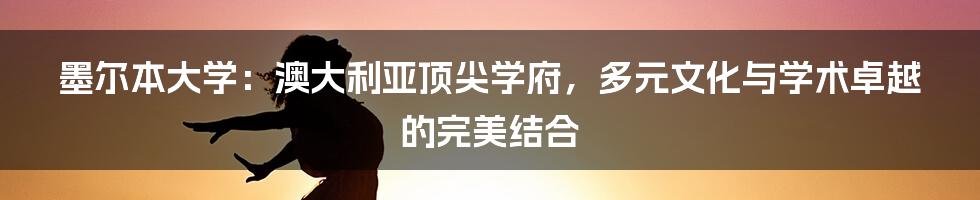 墨尔本大学：澳大利亚顶尖学府，多元文化与学术卓越的完美结合