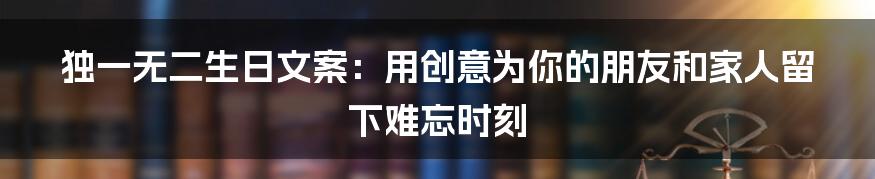 独一无二生日文案：用创意为你的朋友和家人留下难忘时刻