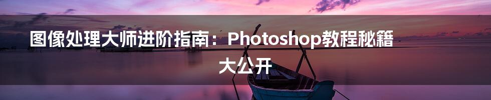 图像处理大师进阶指南：Photoshop教程秘籍大公开