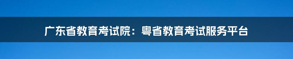 广东省教育考试院：粤省教育考试服务平台