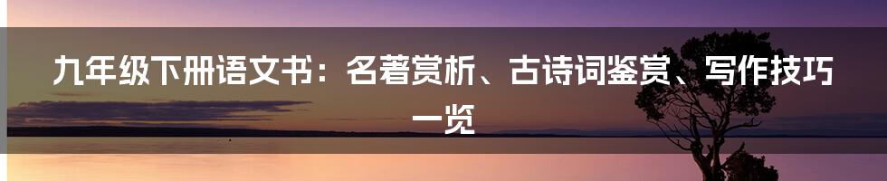 九年级下册语文书：名著赏析、古诗词鉴赏、写作技巧一览