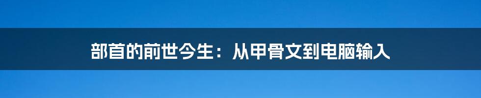 部首的前世今生：从甲骨文到电脑输入