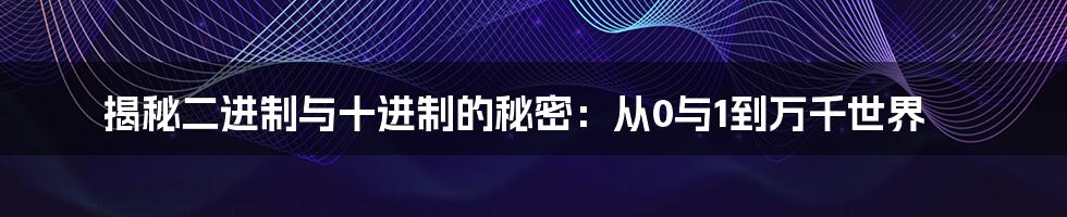 揭秘二进制与十进制的秘密：从0与1到万千世界