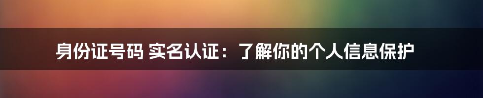 身份证号码 实名认证：了解你的个人信息保护