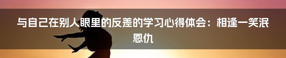 与自己在别人眼里的反差的学习心得体会：相逢一笑泯恩仇