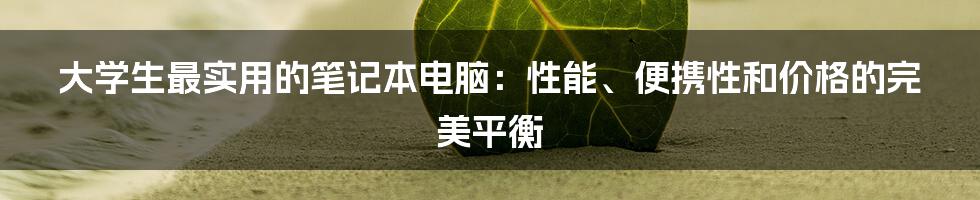 大学生最实用的笔记本电脑：性能、便携性和价格的完美平衡