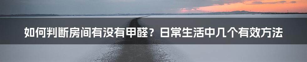 如何判断房间有没有甲醛？日常生活中几个有效方法