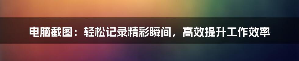 电脑截图：轻松记录精彩瞬间，高效提升工作效率