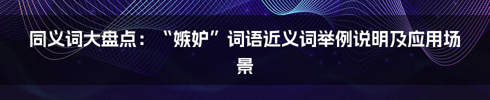 同义词大盘点：“嫉妒”词语近义词举例说明及应用场景