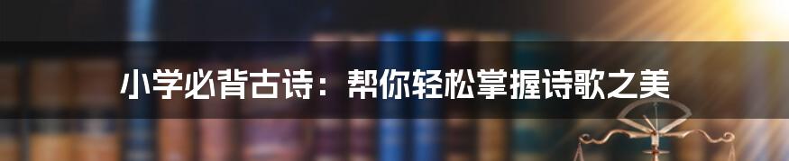 小学必背古诗：帮你轻松掌握诗歌之美