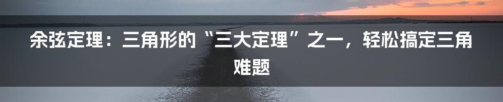 余弦定理：三角形的“三大定理”之一，轻松搞定三角难题