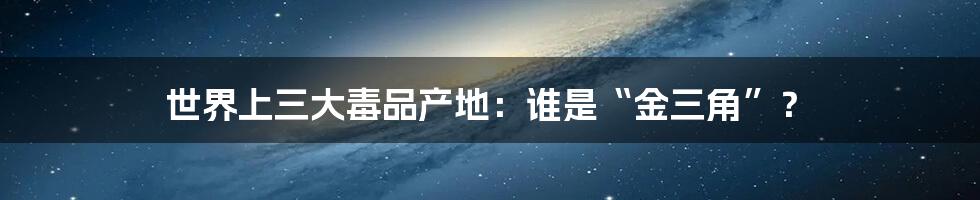 世界上三大毒品产地：谁是“金三角”？