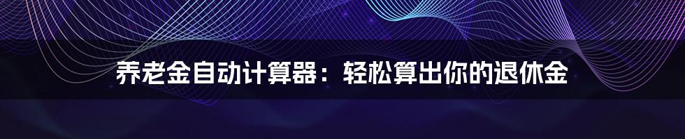 养老金自动计算器：轻松算出你的退休金