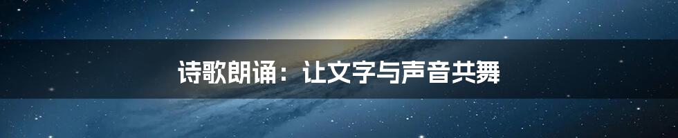 诗歌朗诵：让文字与声音共舞