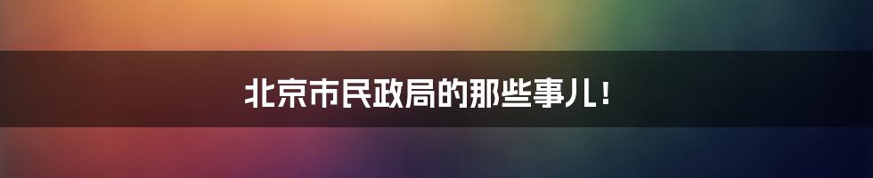 北京市民政局的那些事儿！