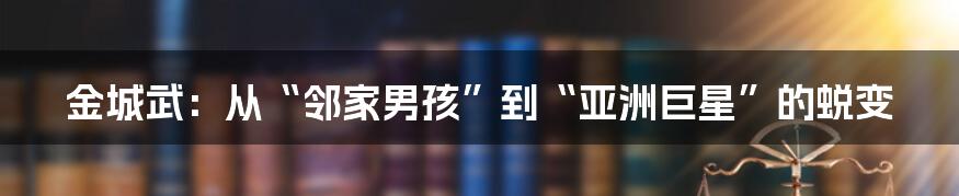 金城武：从“邻家男孩”到“亚洲巨星”的蜕变