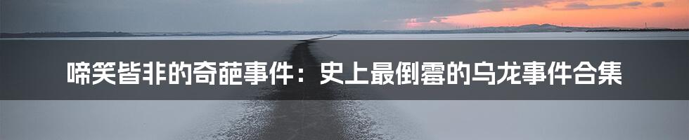 啼笑皆非的奇葩事件：史上最倒霉的乌龙事件合集