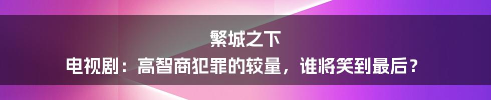 繁城之下 电视剧：高智商犯罪的较量，谁将笑到最后？