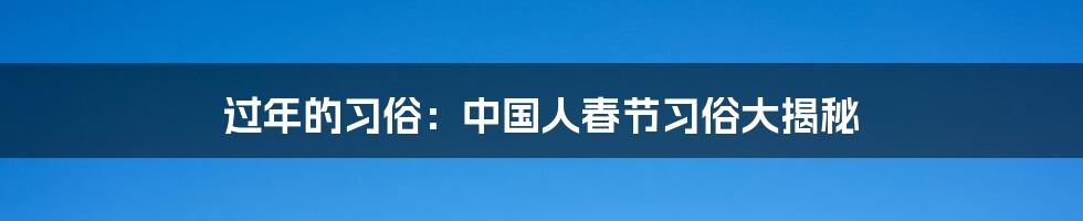 过年的习俗：中国人春节习俗大揭秘