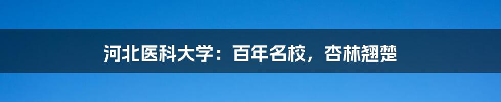 河北医科大学：百年名校，杏林翘楚