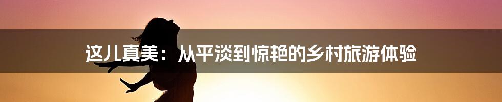 这儿真美：从平淡到惊艳的乡村旅游体验