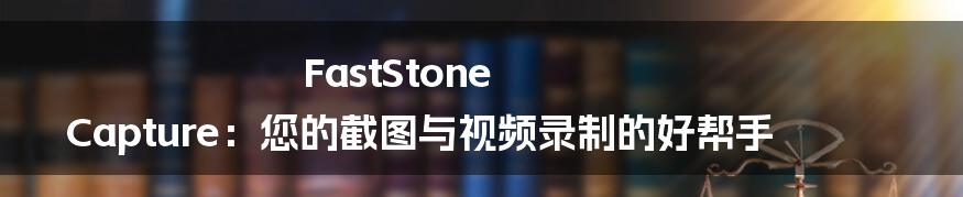 FastStone Capture：您的截图与视频录制的好帮手