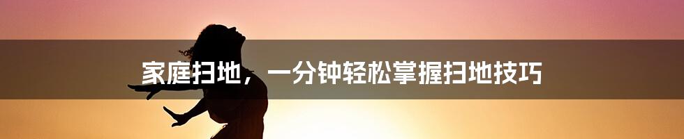 家庭扫地，一分钟轻松掌握扫地技巧