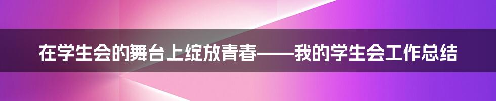 在学生会的舞台上绽放青春——我的学生会工作总结