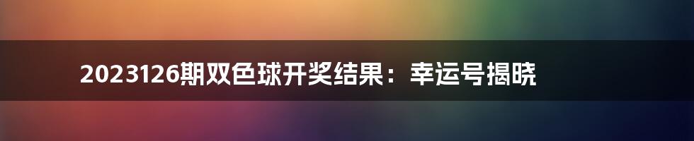 2023126期双色球开奖结果：幸运号揭晓