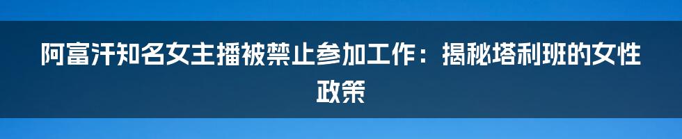 阿富汗知名女主播被禁止参加工作：揭秘塔利班的女性政策