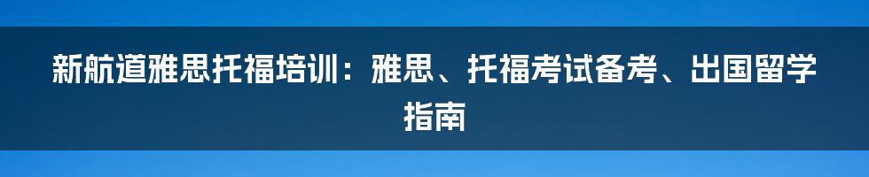 新航道雅思托福培训：雅思、托福考试备考、出国留学指南