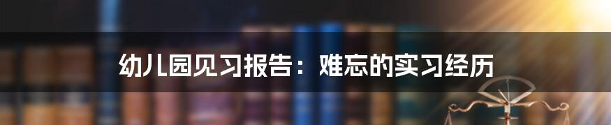 幼儿园见习报告：难忘的实习经历