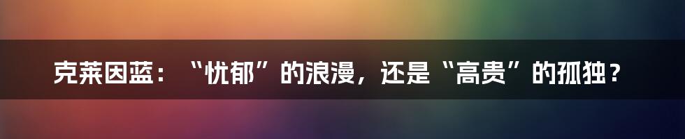 克莱因蓝：“忧郁”的浪漫，还是“高贵”的孤独？