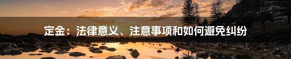 定金：法律意义、注意事项和如何避免纠纷