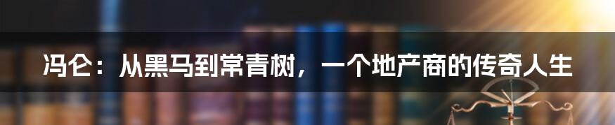 冯仑：从黑马到常青树，一个地产商的传奇人生