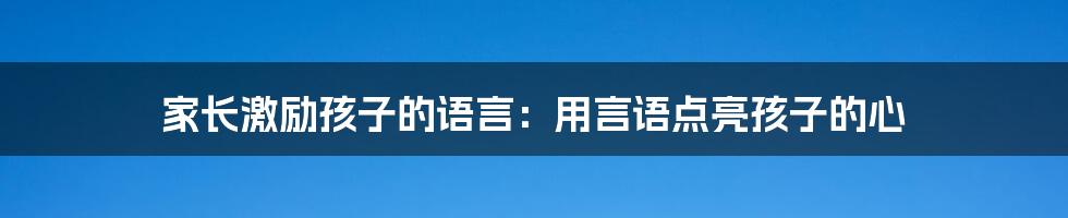 家长激励孩子的语言：用言语点亮孩子的心