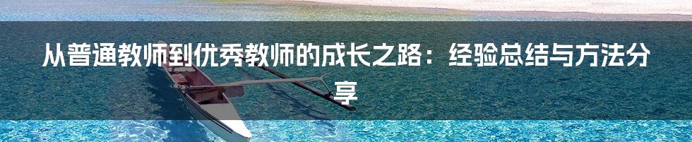 从普通教师到优秀教师的成长之路：经验总结与方法分享