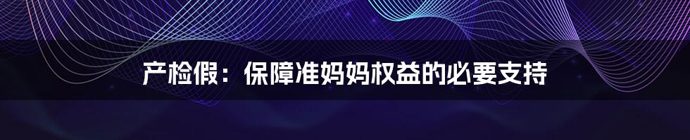 产检假：保障准妈妈权益的必要支持