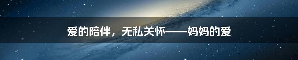 爱的陪伴，无私关怀——妈妈的爱