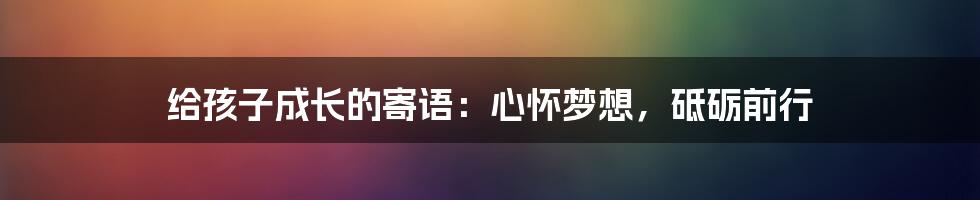 给孩子成长的寄语：心怀梦想，砥砺前行