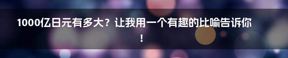 1000亿日元有多大？让我用一个有趣的比喻告诉你！