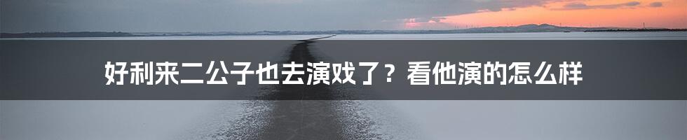 好利来二公子也去演戏了？看他演的怎么样