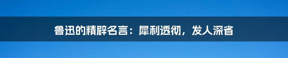 鲁迅的精辟名言：犀利透彻，发人深省