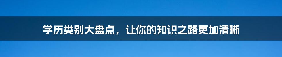 学历类别大盘点，让你的知识之路更加清晰